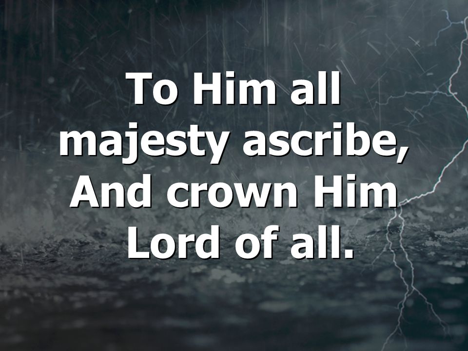 To Him all majesty ascribe, And crown Him Lord of all.