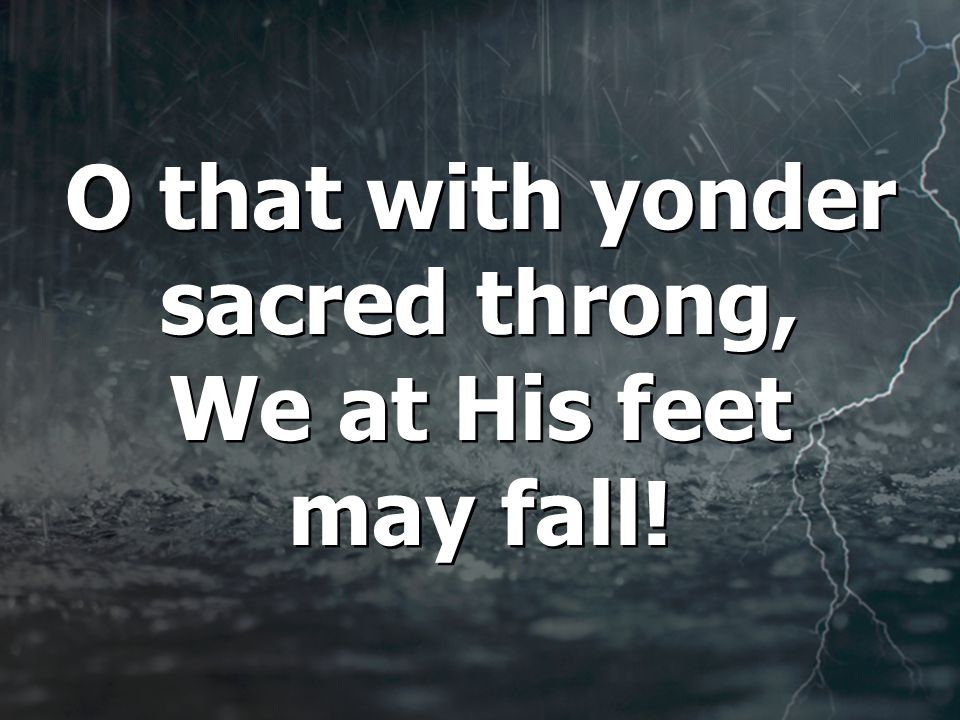 O that with yonder sacred throng, We at His feet may fall.
