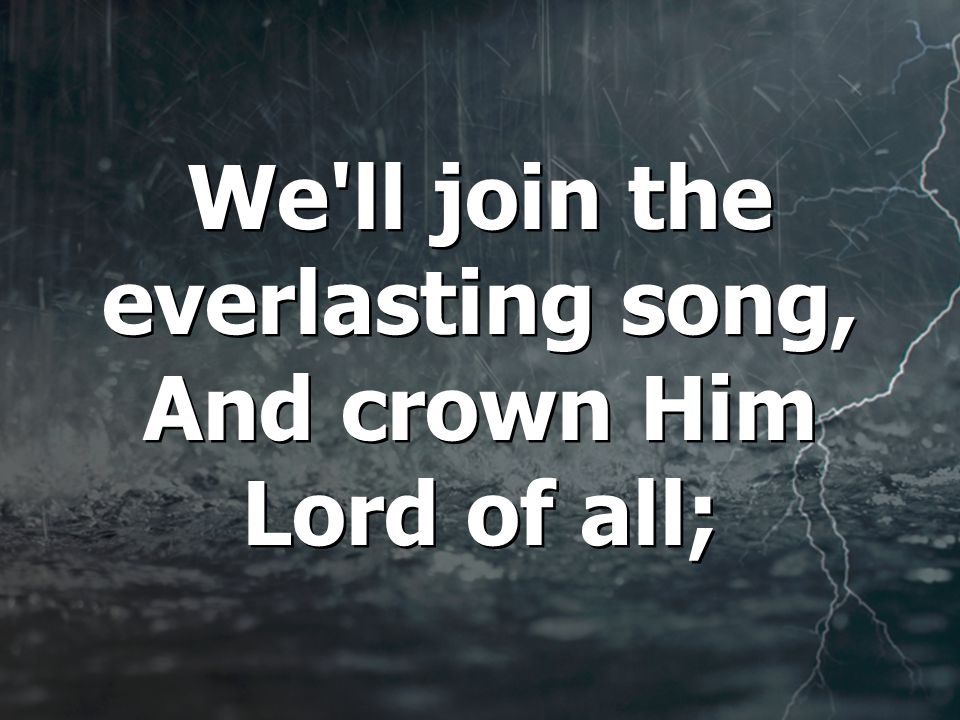 We ll join the everlasting song, And crown Him Lord of all; We ll join the everlasting song, And crown Him Lord of all;