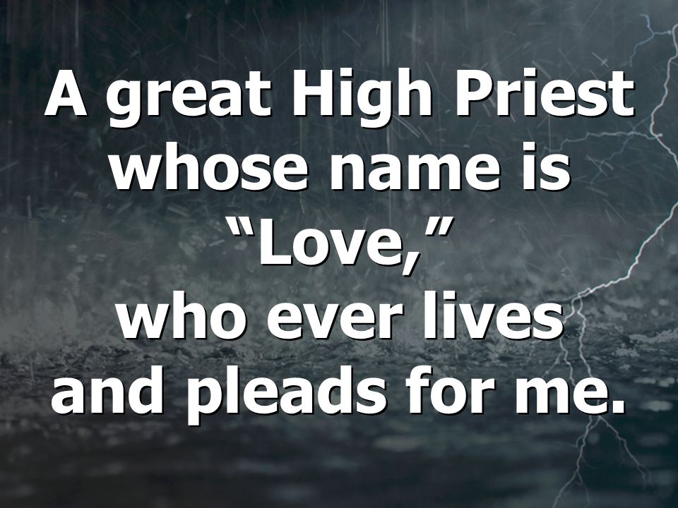 A great High Priest whose name is Love, who ever lives and pleads for me.