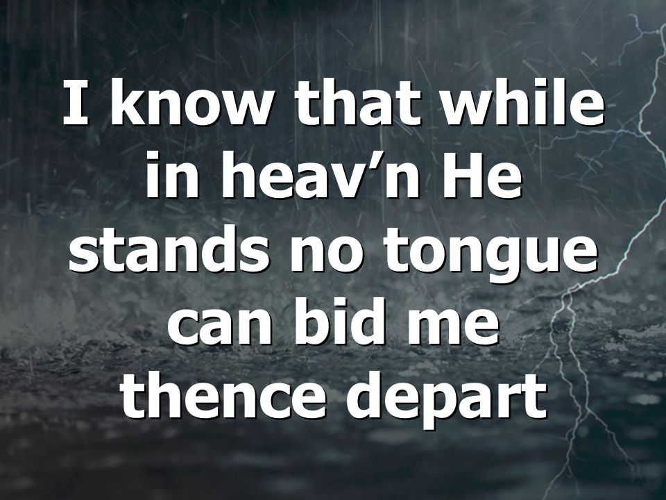 I know that while in heav’n He stands no tongue can bid me thence depart I know that while in heav’n He stands no tongue can bid me thence depart