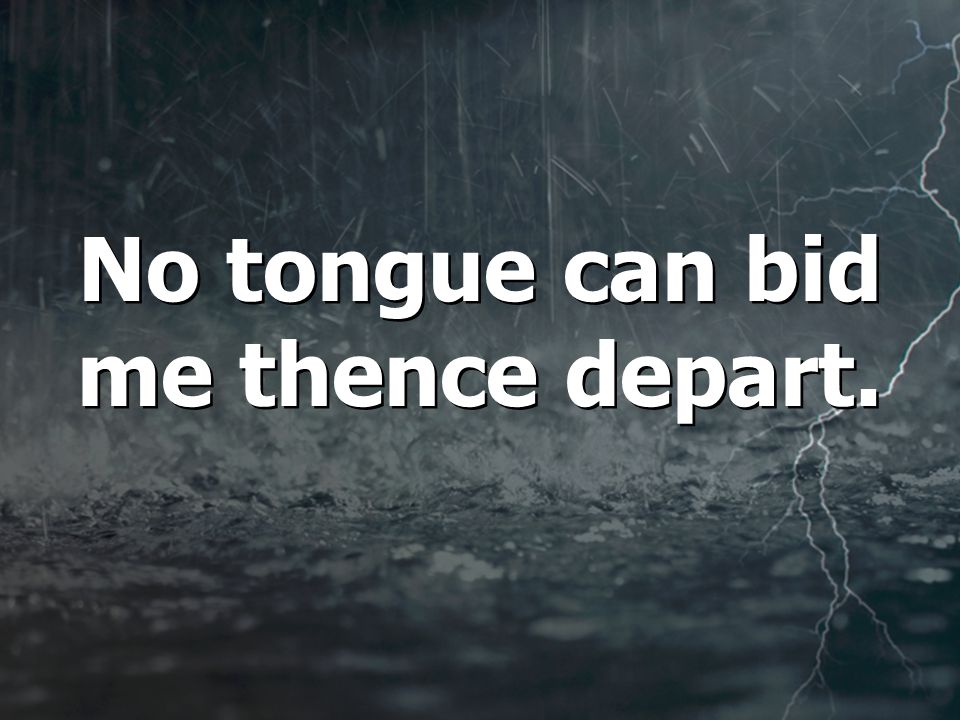 No tongue can bid me thence depart. No tongue can bid me thence depart.