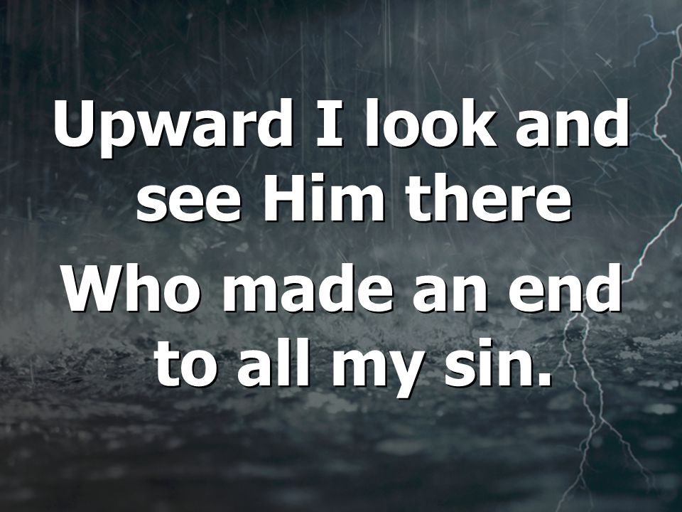 Upward I look and see Him there Who made an end to all my sin.