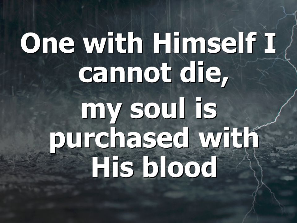 One with Himself I cannot die, my soul is purchased with His blood One with Himself I cannot die, my soul is purchased with His blood