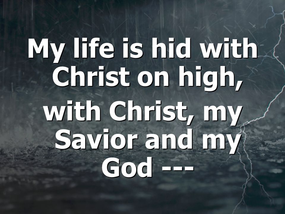 My life is hid with Christ on high, with Christ, my Savior and my God --- My life is hid with Christ on high, with Christ, my Savior and my God ---