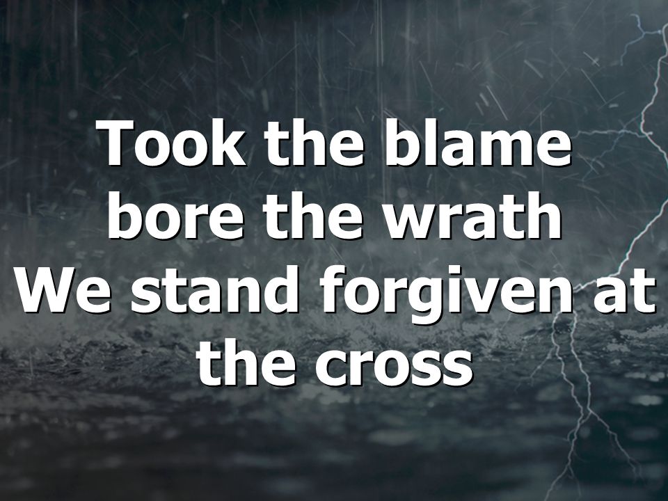 Took the blame bore the wrath We stand forgiven at the cross