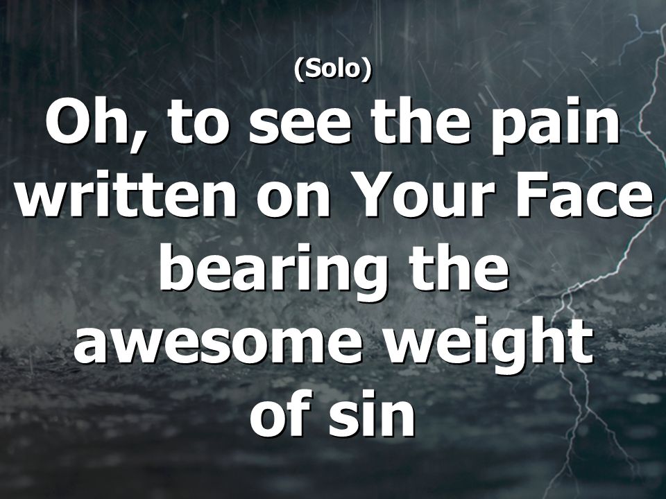 (Solo) Oh, to see the pain written on Your Face bearing the awesome weight of sin