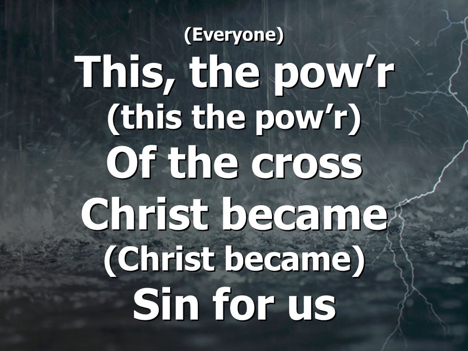 (Everyone) This, the pow’r (this the pow’r) Of the cross Christ became (Christ became) Sin for us