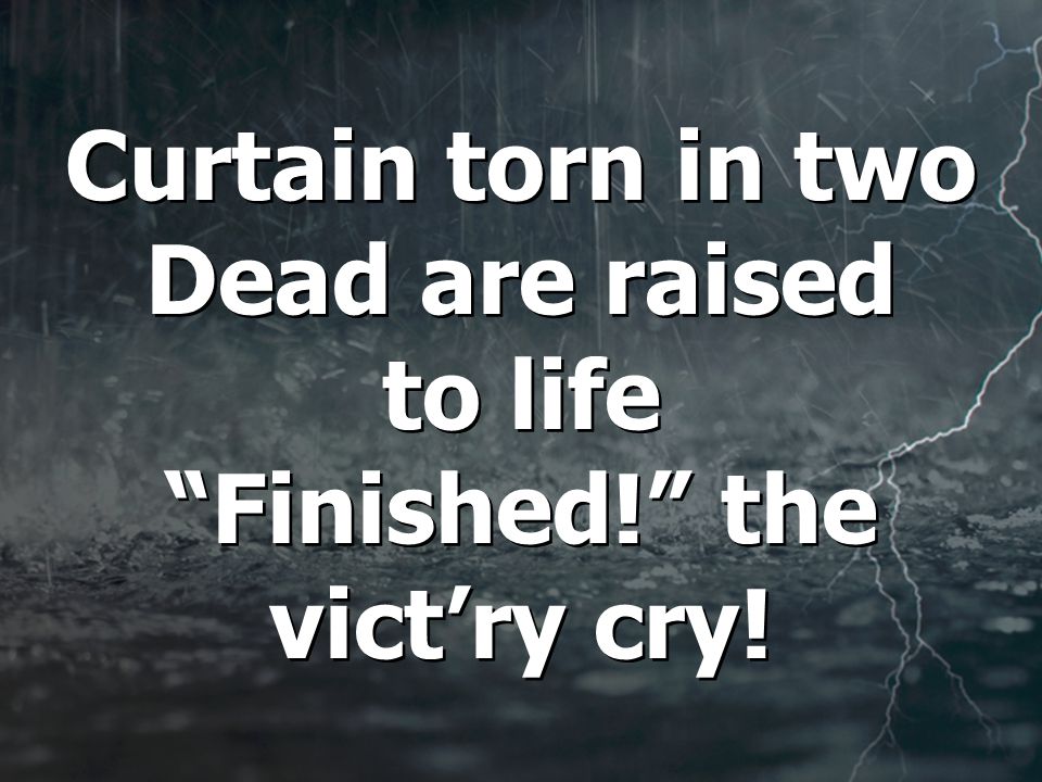 Curtain torn in two Dead are raised to life Finished! the vict’ry cry!