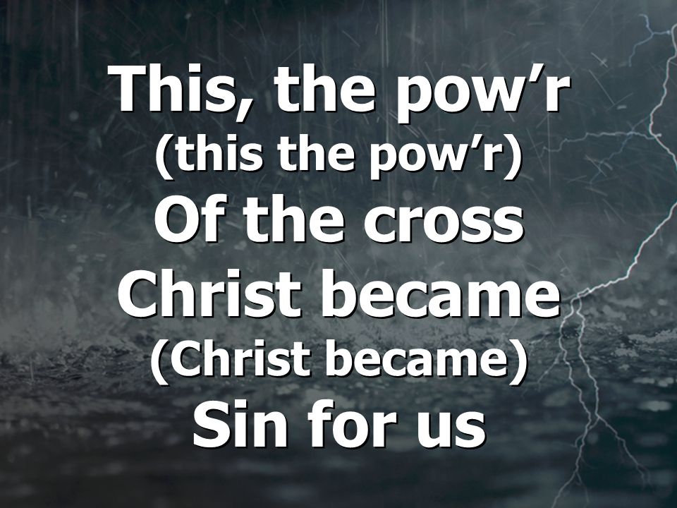 This, the pow’r (this the pow’r) Of the cross Christ became (Christ became) Sin for us