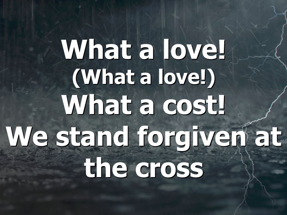 What a love! (What a love!) What a cost! We stand forgiven at the cross