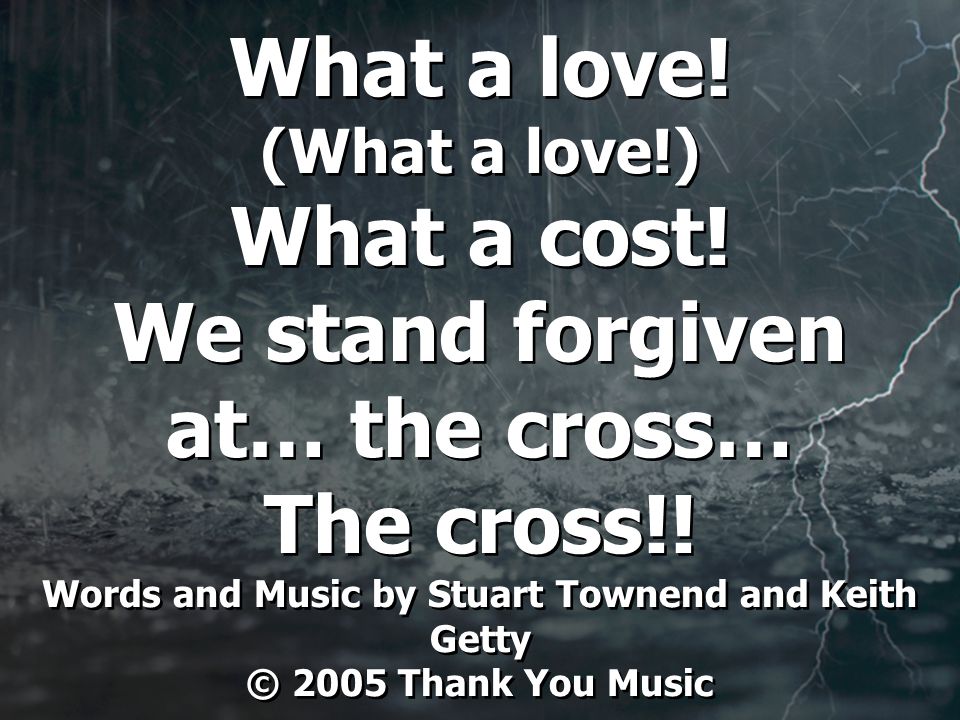 What a love. (What a love!) What a cost. We stand forgiven at… the cross… The cross!.