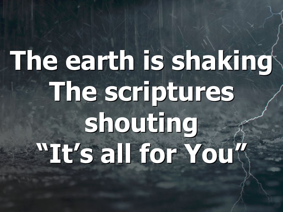 The earth is shaking The scriptures shouting It’s all for You
