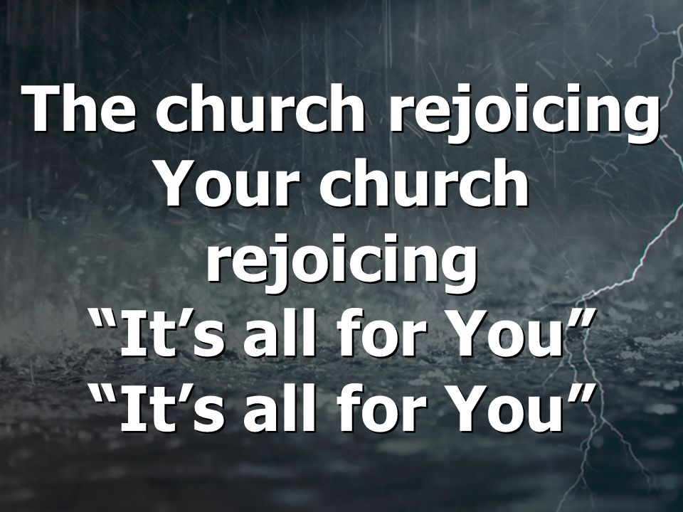 The church rejoicing Your church rejoicing It’s all for You It’s all for You