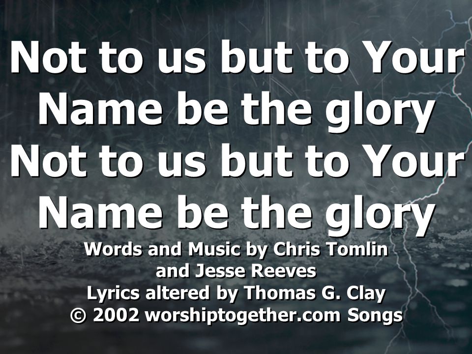 Not to us but to Your Name be the glory Not to us but to Your Name be the glory Words and Music by Chris Tomlin and Jesse Reeves Lyrics altered by Thomas G.