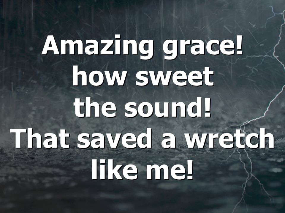 Amazing grace. how sweet the sound. That saved a wretch like me.