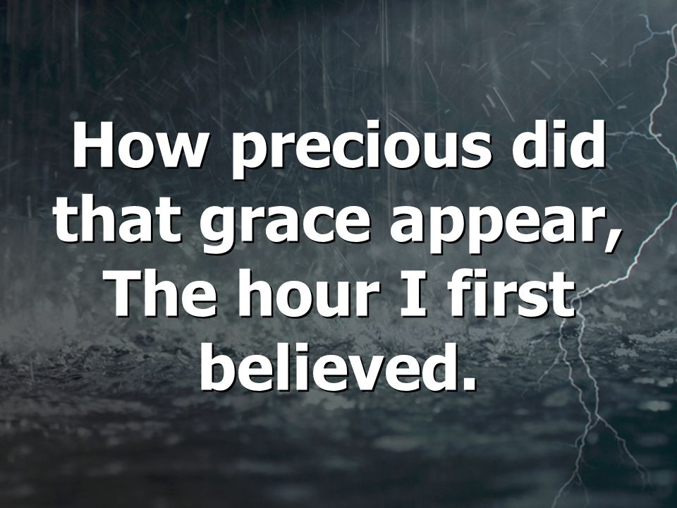 How precious did that grace appear, The hour I first believed.