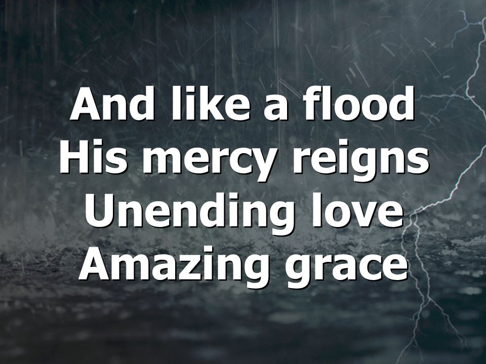 And like a flood His mercy reigns Unending love Amazing grace And like a flood His mercy reigns Unending love Amazing grace