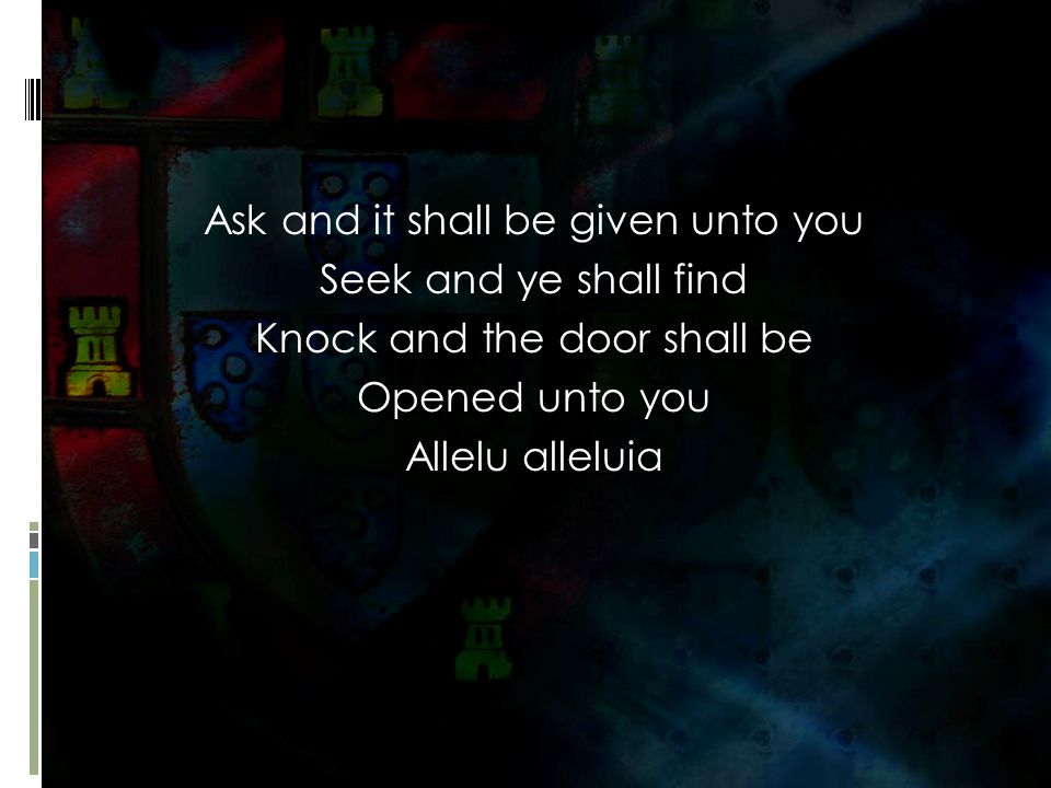 Ask and it shall be given unto you Seek and ye shall find Knock and the door shall be Opened unto you Allelu alleluia