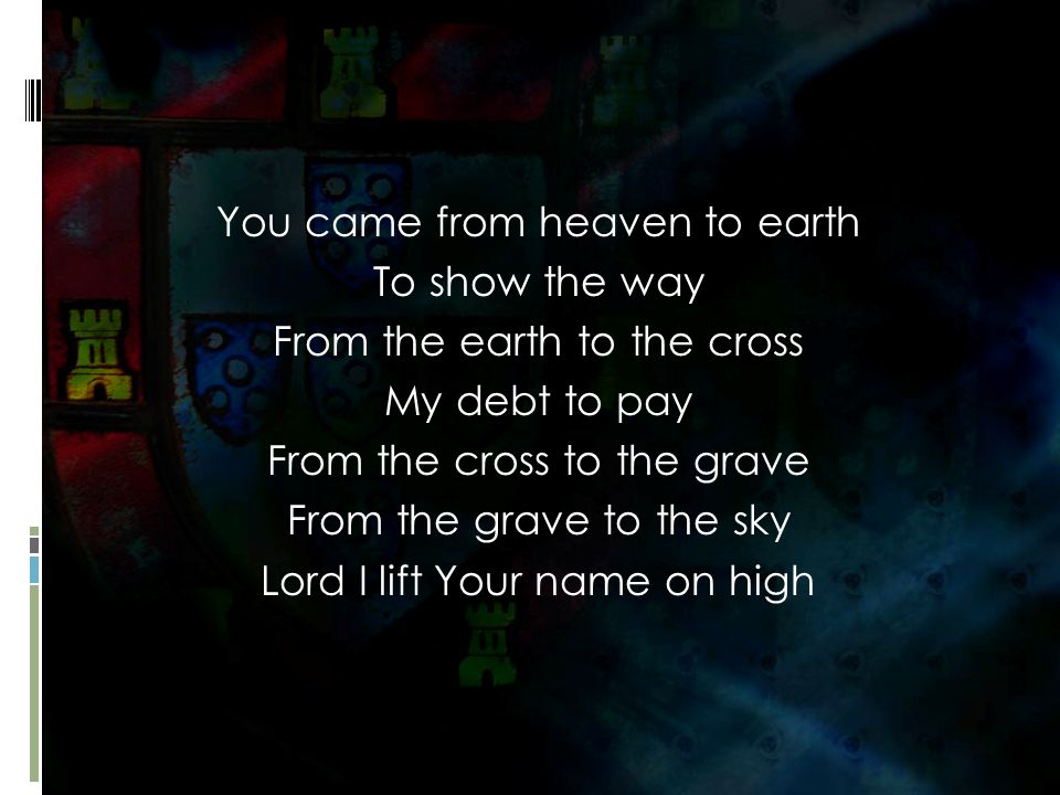 You came from heaven to earth To show the way From the earth to the cross My debt to pay From the cross to the grave From the grave to the sky Lord I lift Your name on high