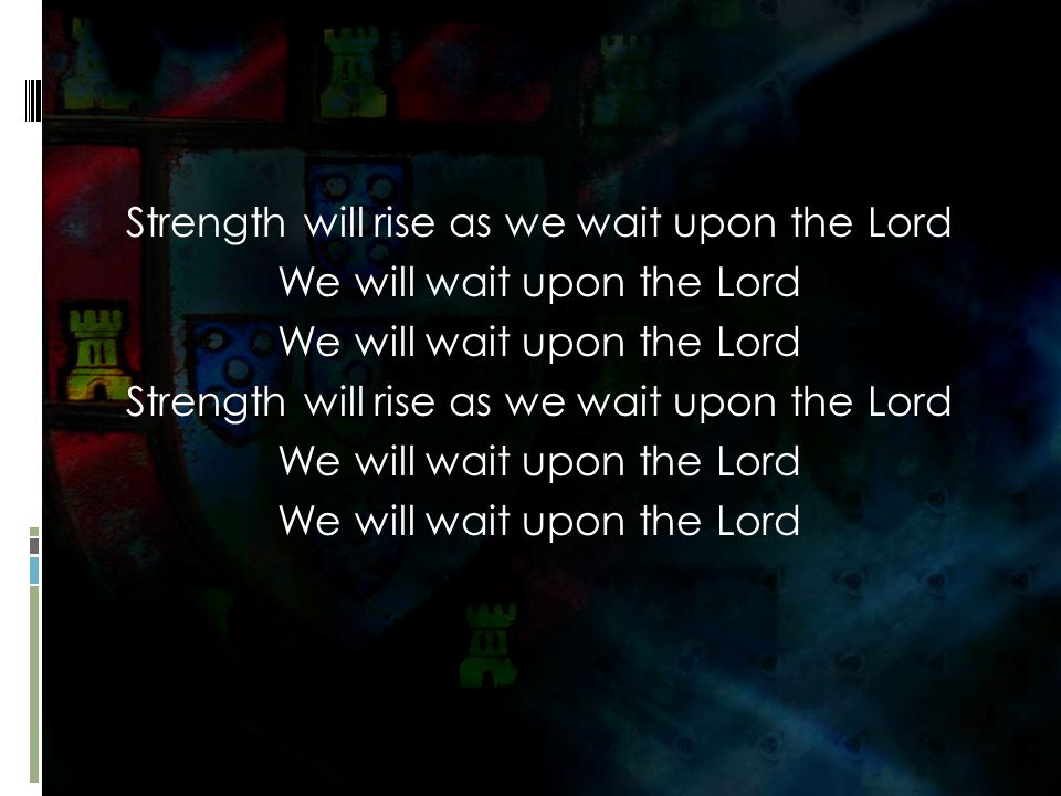 Strength will rise as we wait upon the Lord We will wait upon the Lord Strength will rise as we wait upon the Lord We will wait upon the Lord