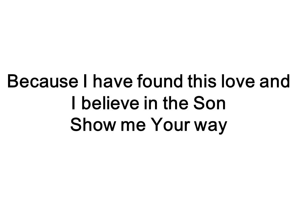 Because I have found this love and I believe in the Son Show me Your way