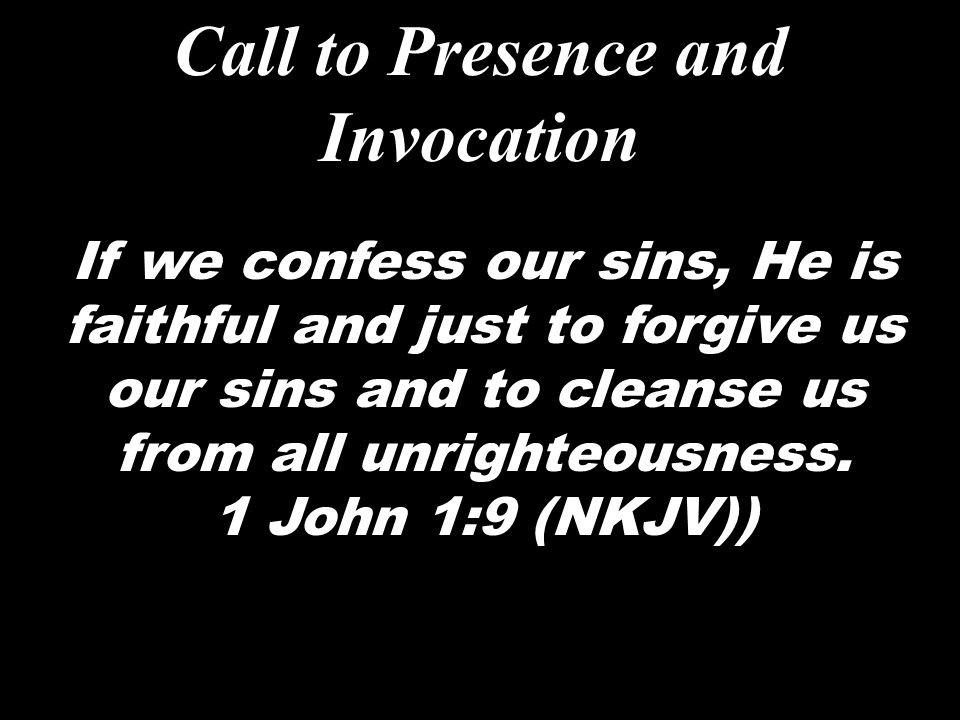 Call to Presence and Invocation If we confess our sins, He is faithful and just to forgive us our sins and to cleanse us from all unrighteousness.