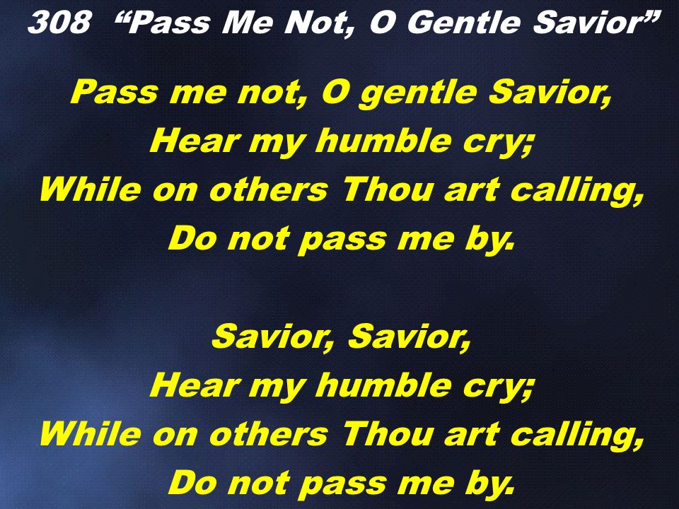 Pass me not, O gentle Savior, Hear my humble cry; While on others Thou art calling, Do not pass me by.
