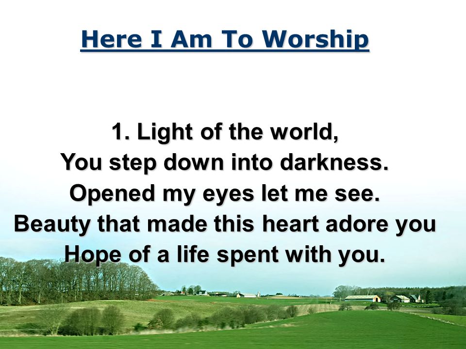 Here I Am To Worship 1. Light of the world, You step down into darkness.