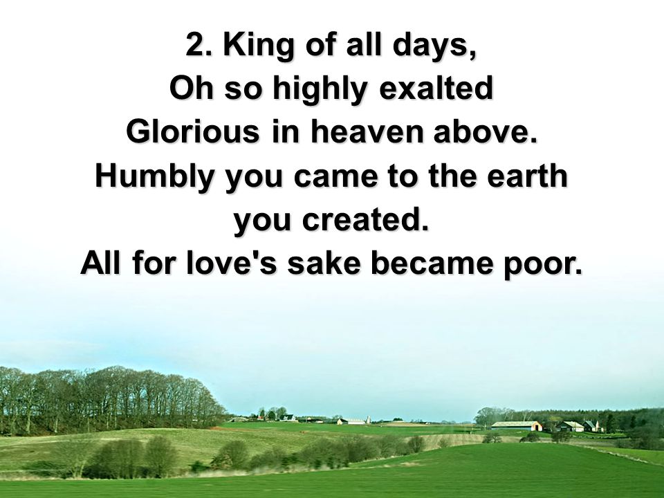 2. King of all days, Oh so highly exalted Glorious in heaven above.