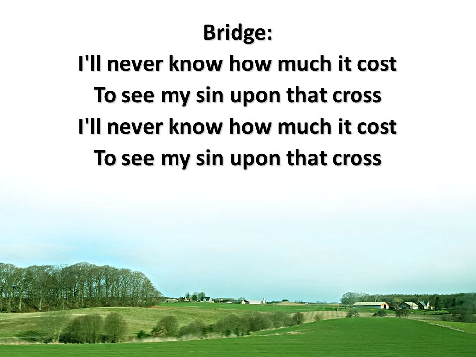 Bridge: I ll never know how much it cost To see my sin upon that cross I ll never know how much it cost To see my sin upon that cross