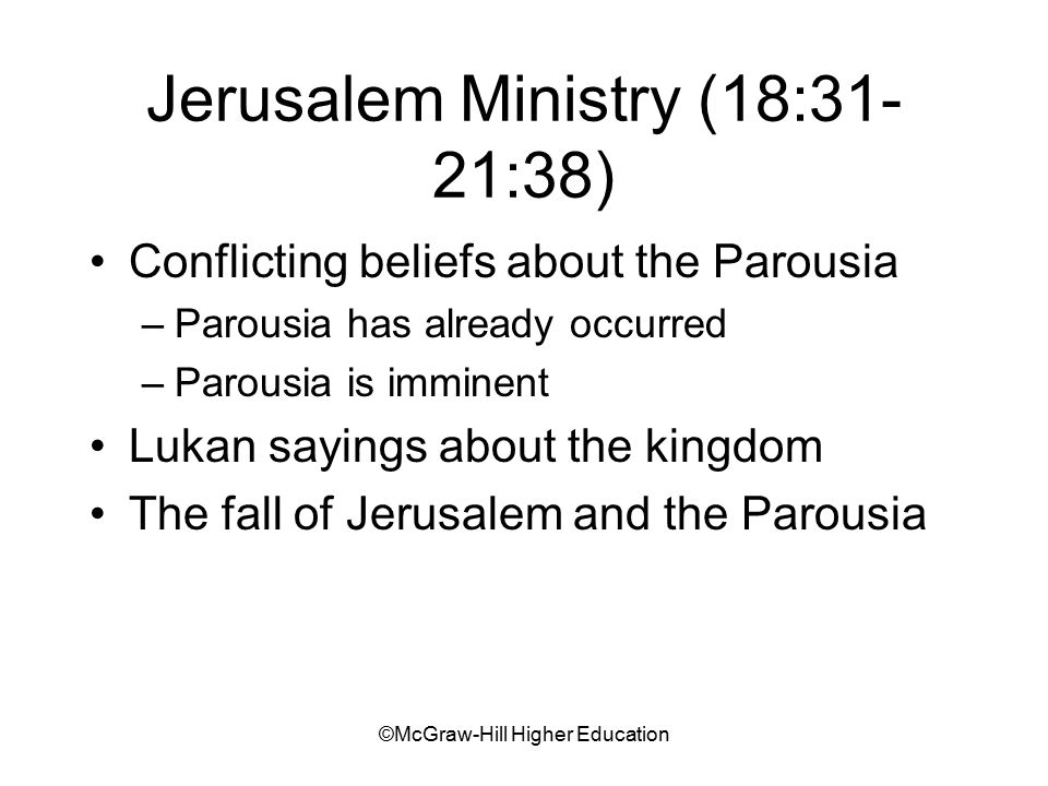©McGraw-Hill Higher Education Jerusalem Ministry (18:31- 21:38) Conflicting beliefs about the Parousia –Parousia has already occurred –Parousia is imminent Lukan sayings about the kingdom The fall of Jerusalem and the Parousia