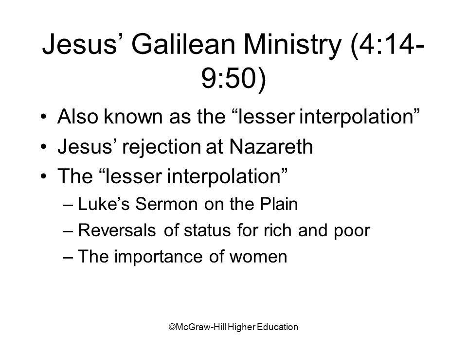 ©McGraw-Hill Higher Education Jesus’ Galilean Ministry (4:14- 9:50) Also known as the lesser interpolation Jesus’ rejection at Nazareth The lesser interpolation –Luke’s Sermon on the Plain –Reversals of status for rich and poor –The importance of women