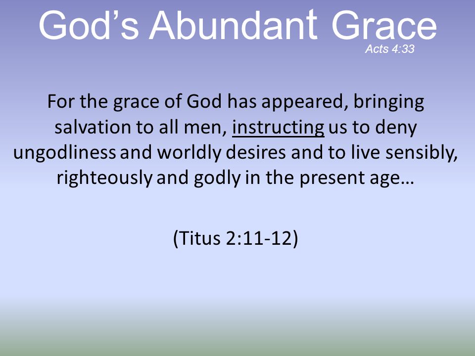 For the grace of God has appeared, bringing salvation to all men, instructing us to deny ungodliness and worldly desires and to live sensibly, righteously and godly in the present age… (Titus 2:11-12) God’s Abundan t Grace Acts 4:33