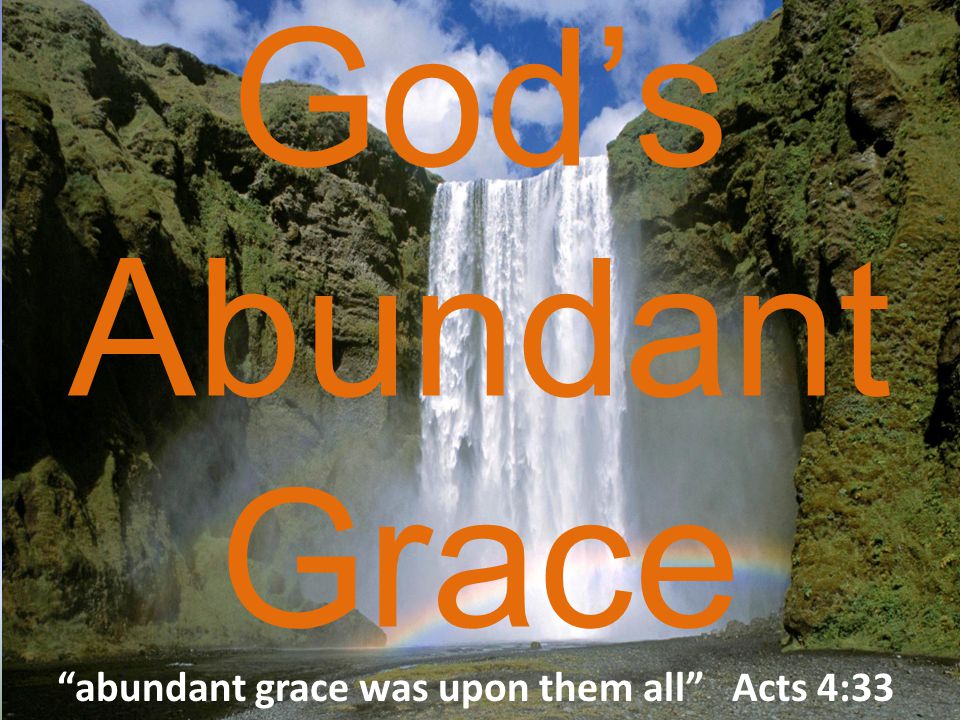 God’s Abundant Grace abundant grace was upon them all Acts 4:33