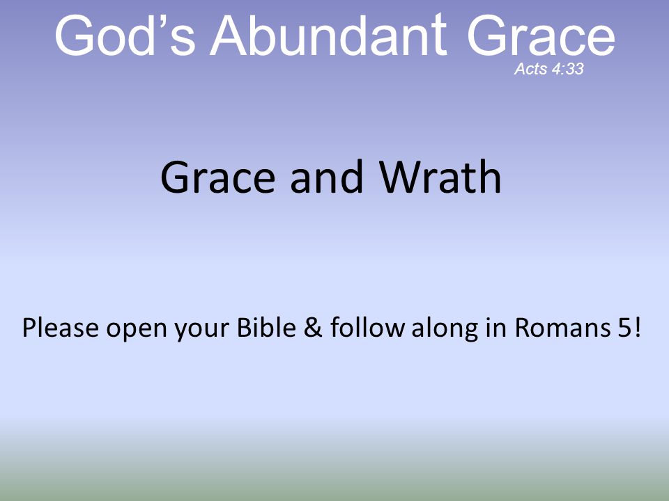 Grace and Wrath Please open your Bible & follow along in Romans 5! God’s Abundan t Grace Acts 4:33