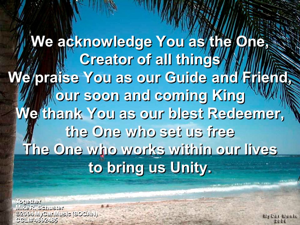 We acknowledge You as the One, Creator of all things We praise You as our Guide and Friend, our soon and coming King We thank You as our blest Redeemer, the One who set us free The One who works within our lives to bring us Unity.