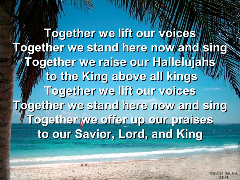 Together we lift our voices Together we stand here now and sing Together we raise our Hallelujahs to the King above all kings Together we lift our voices Together we stand here now and sing Together we offer up our praises to our Savior, Lord, and King