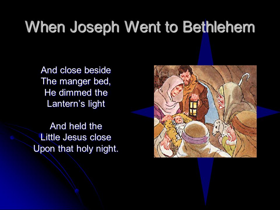 When Joseph Went to Bethlehem And close beside The manger bed, He dimmed the Lantern’s light And held the Little Jesus close Upon that holy night.