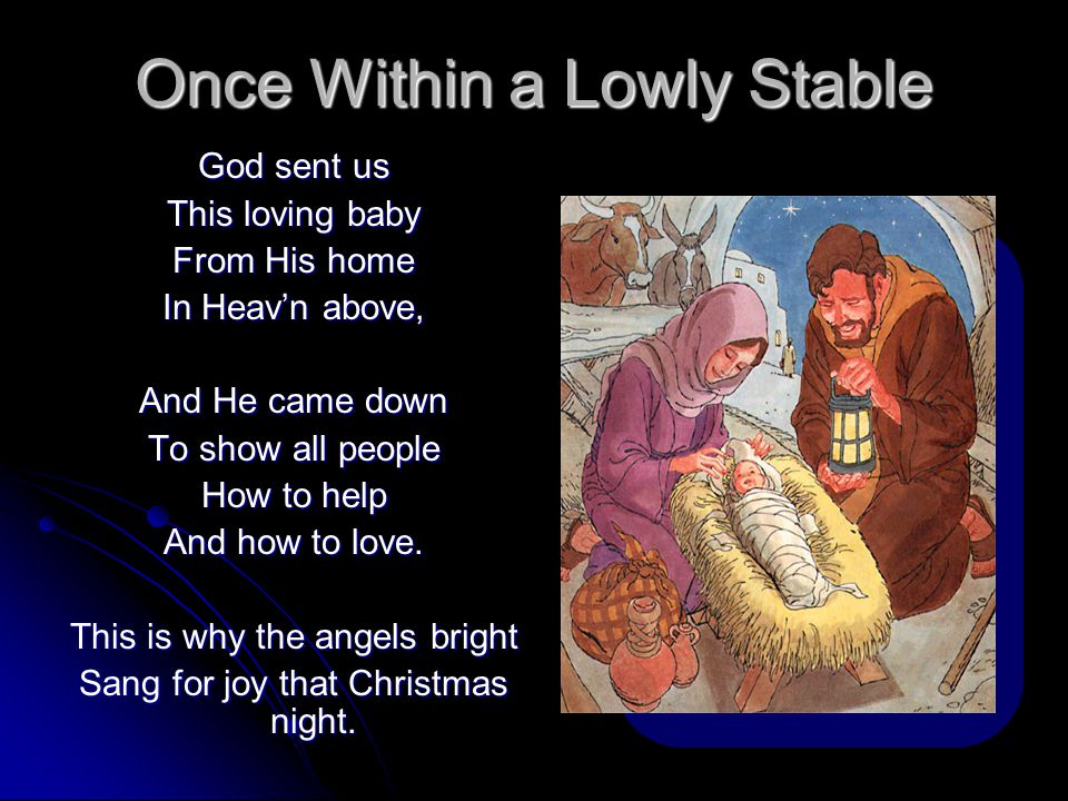 Once Within a Lowly Stable God sent us This loving baby From His home In Heav’n above, And He came down To show all people How to help And how to love.