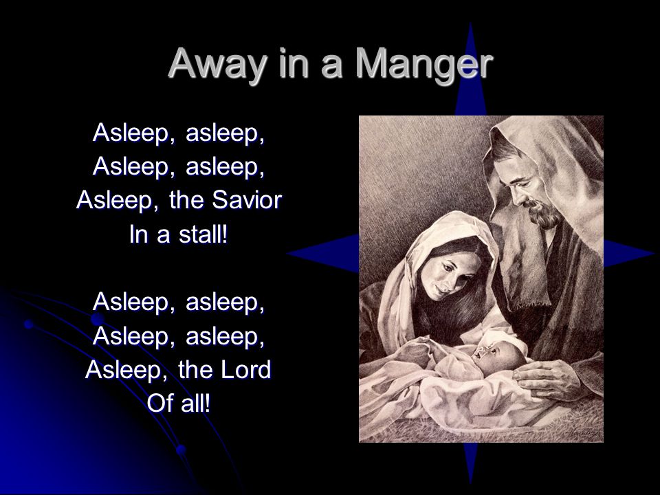 Away in a Manger Asleep, asleep, Asleep, the Savior In a stall.