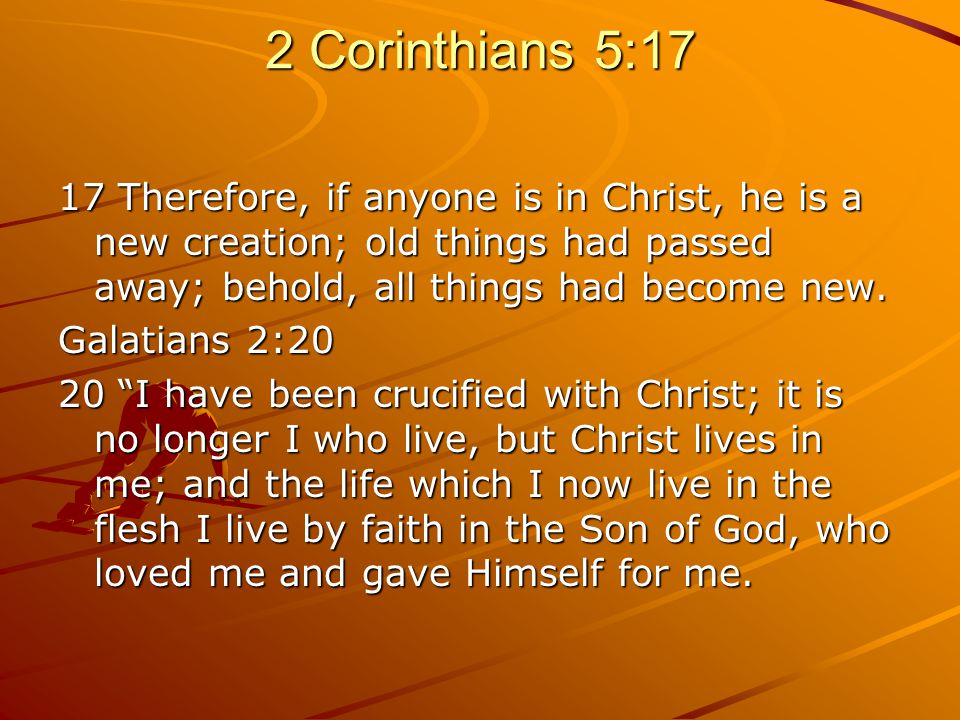 2 Corinthians 5:17 17 Therefore, if anyone is in Christ, he is a new creation; old things had passed away; behold, all things had become new.