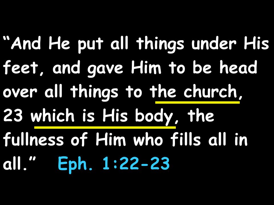 And He put all things under His feet, and gave Him to be head over all things to the church, 23 which is His body, the fullness of Him who fills all in all. Eph.