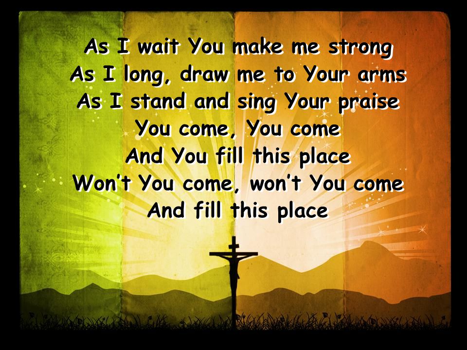 As I wait You make me strong As I long, draw me to Your arms As I stand and sing Your praise You come, You come And You fill this place Won’t You come, won’t You come And fill this place As I wait You make me strong As I long, draw me to Your arms As I stand and sing Your praise You come, You come And You fill this place Won’t You come, won’t You come And fill this place