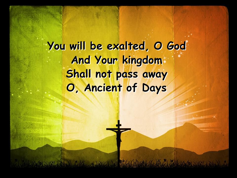 You will be exalted, O God And Your kingdom Shall not pass away O, Ancient of Days You will be exalted, O God And Your kingdom Shall not pass away O, Ancient of Days