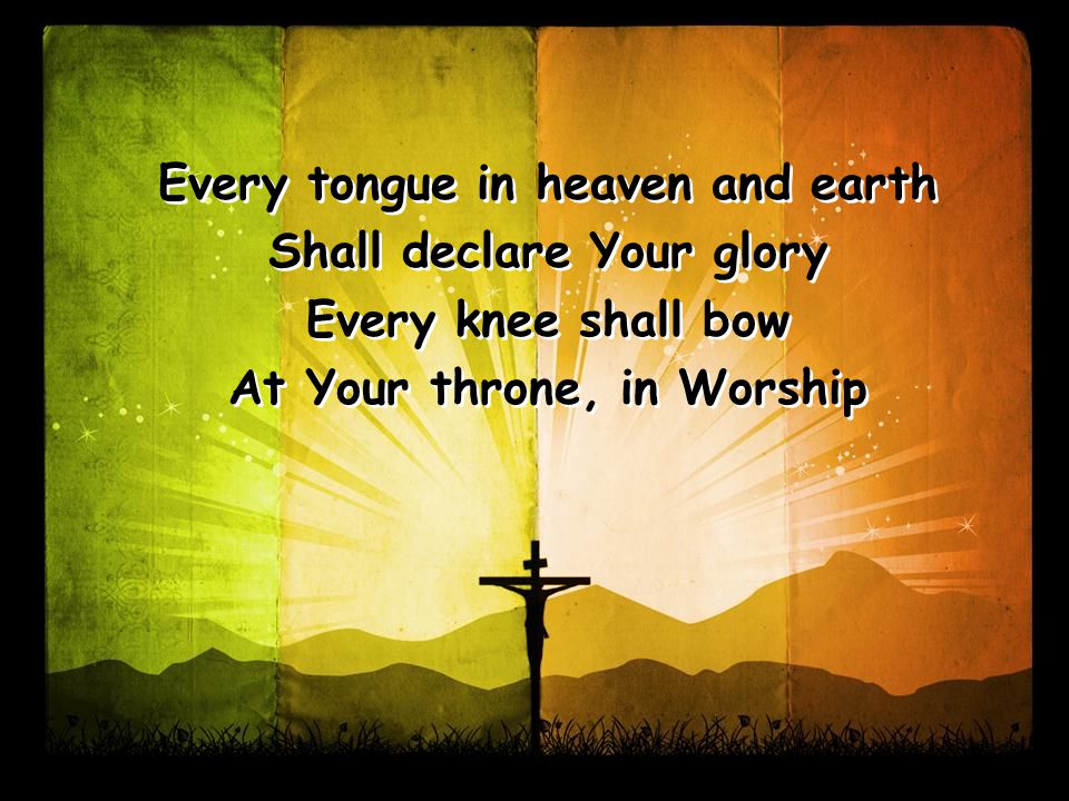 Every tongue in heaven and earth Shall declare Your glory Every knee shall bow At Your throne, in Worship Every tongue in heaven and earth Shall declare Your glory Every knee shall bow At Your throne, in Worship