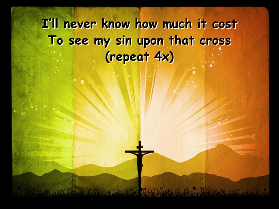 I’ll never know how much it cost To see my sin upon that cross (repeat 4x) I’ll never know how much it cost To see my sin upon that cross (repeat 4x)
