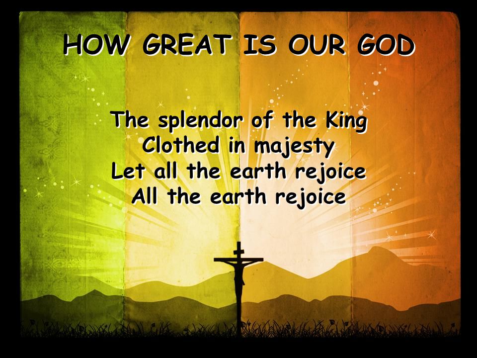 The splendor of the King Clothed in majesty Let all the earth rejoice All the earth rejoice The splendor of the King Clothed in majesty Let all the earth rejoice All the earth rejoice HOW GREAT IS OUR GOD