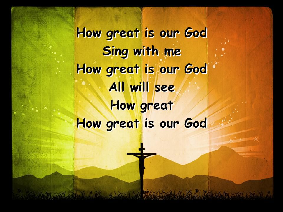 How great is our God Sing with me How great is our God All will see How great How great is our God Sing with me How great is our God All will see How great How great is our God