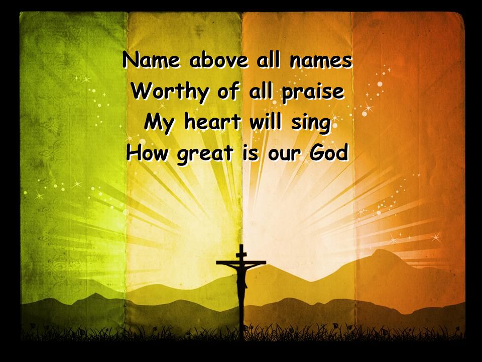Name above all names Worthy of all praise My heart will sing How great is our God Name above all names Worthy of all praise My heart will sing How great is our God